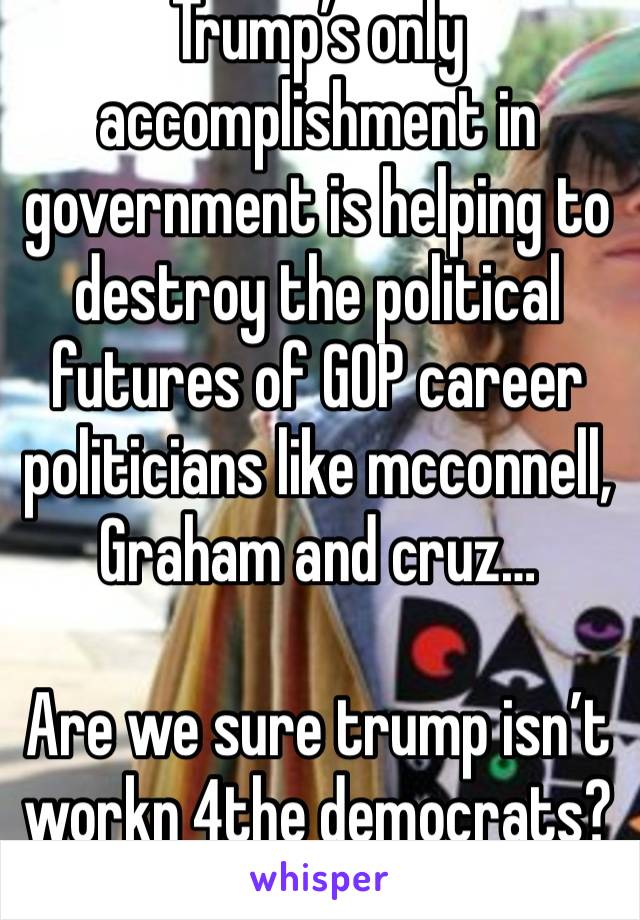 Trump’s only accomplishment in government is helping to destroy the political futures of GOP career politicians like mcconnell, 
Graham and cruz…

Are we sure trump isn’t workn 4the democrats? 