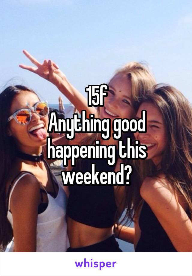 15f
Anything good happening this weekend?