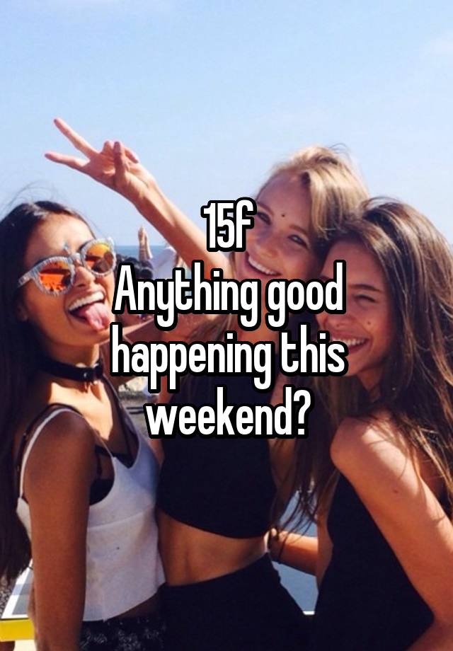 15f
Anything good happening this weekend?