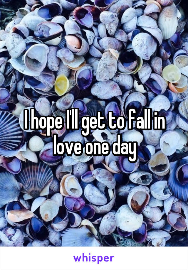 I hope I'll get to fall in love one day