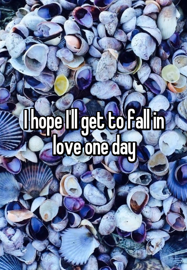 I hope I'll get to fall in love one day