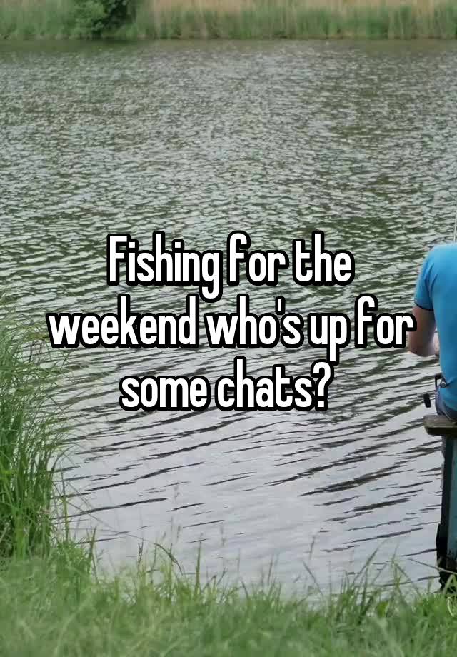 Fishing for the weekend who's up for some chats? 