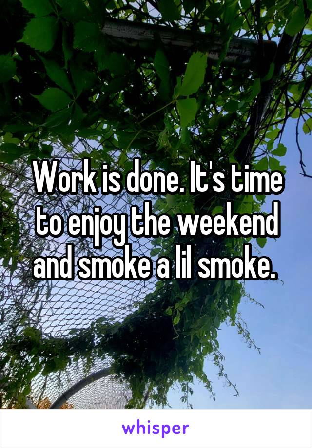 Work is done. It's time to enjoy the weekend and smoke a lil smoke. 