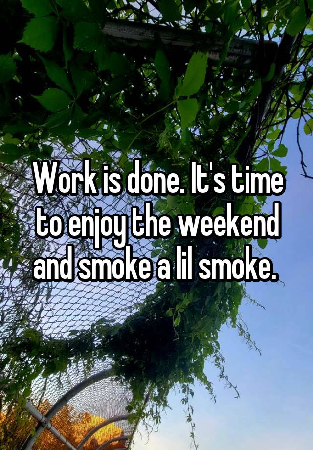 Work is done. It's time to enjoy the weekend and smoke a lil smoke. 