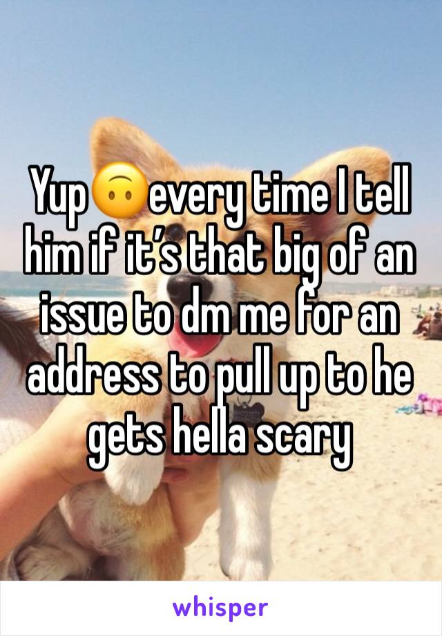 Yup🙃every time I tell him if it’s that big of an issue to dm me for an address to pull up to he gets hella scary 