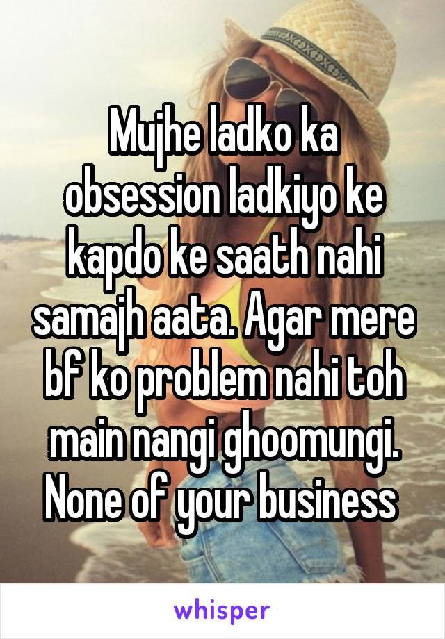 Mujhe ladko ka obsession ladkiyo ke kapdo ke saath nahi samajh aata. Agar mere bf ko problem nahi toh main nangi ghoomungi. None of your business 