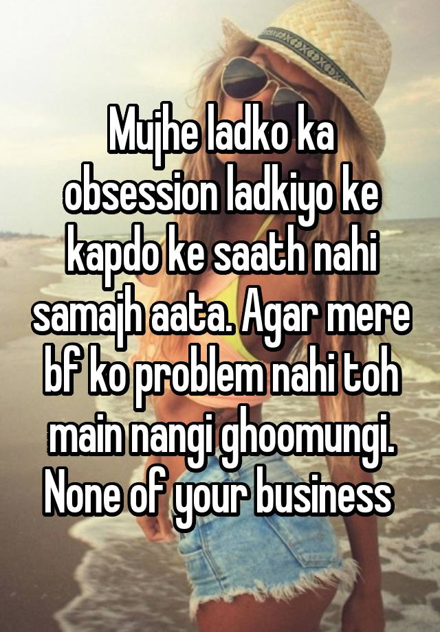 Mujhe ladko ka obsession ladkiyo ke kapdo ke saath nahi samajh aata. Agar mere bf ko problem nahi toh main nangi ghoomungi. None of your business 