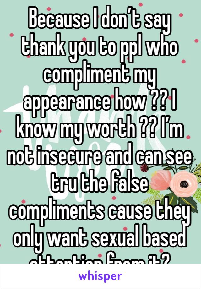 Because I don’t say thank you to ppl who compliment my appearance how ?? I know my worth ?? I’m not insecure and can see tru the false compliments cause they only want sexual based attention from it? 