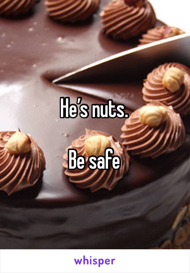 He’s nuts. 

Be safe 