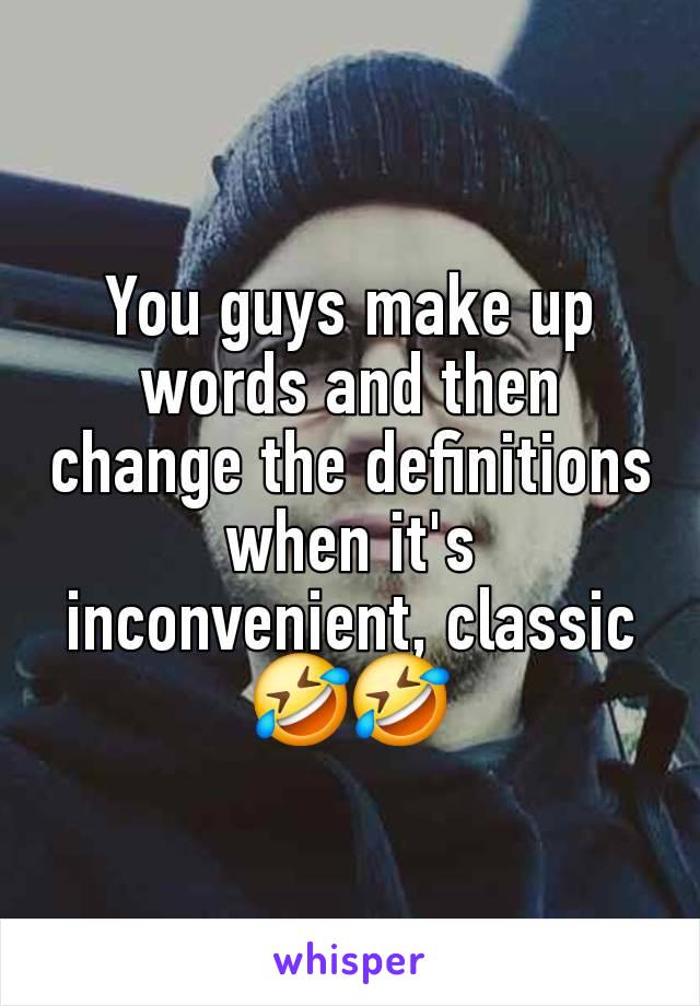 You guys make up words and then change the definitions when it's inconvenient, classic 🤣🤣