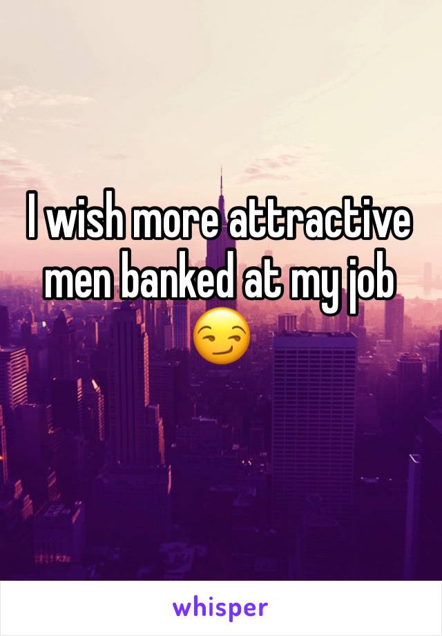 I wish more attractive men banked at my job 😏