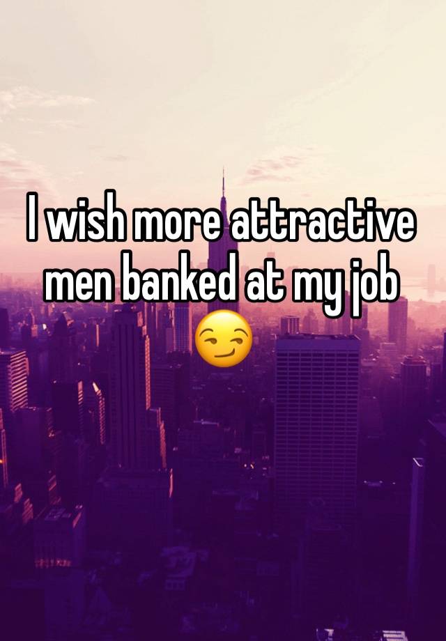 I wish more attractive men banked at my job 😏