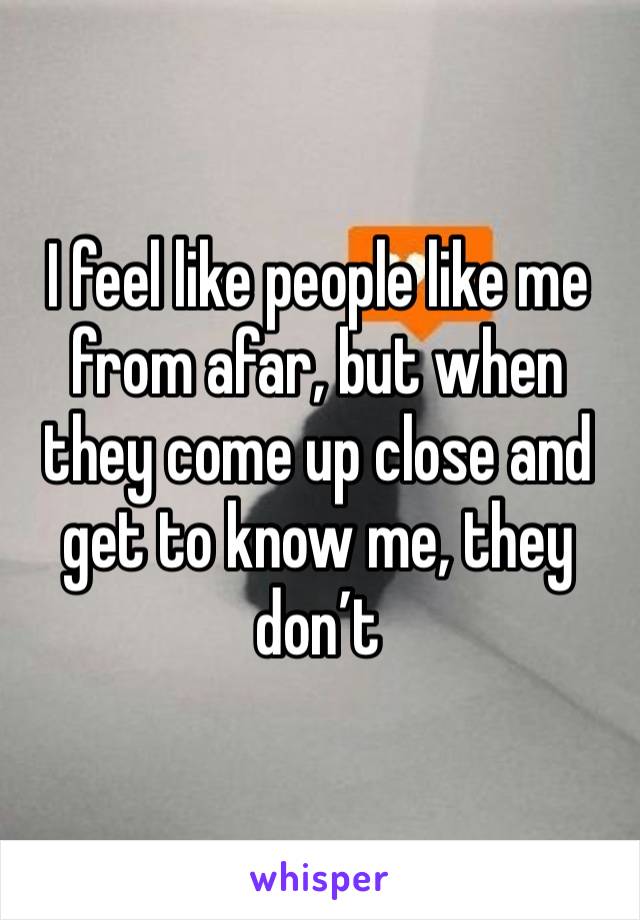 I feel like people like me from afar, but when they come up close and get to know me, they don’t