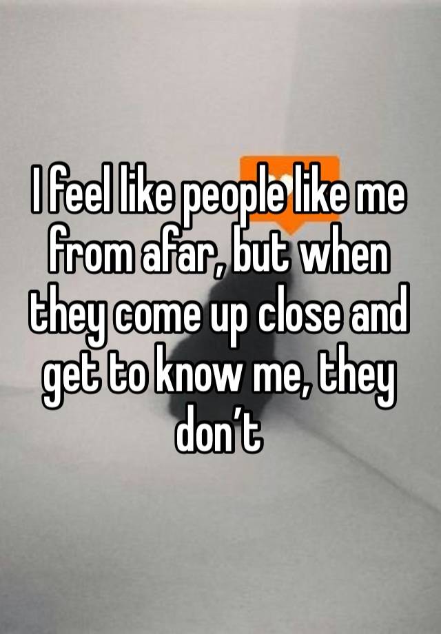 I feel like people like me from afar, but when they come up close and get to know me, they don’t