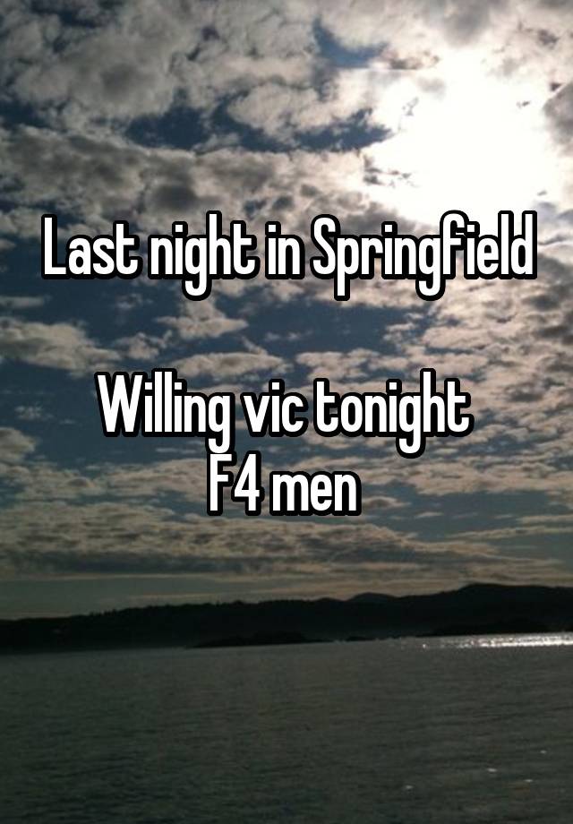 Last night in Springfield 
Willing vic tonight 
F4 men 
