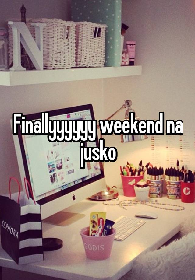 Finallyyyyyy weekend na jusko