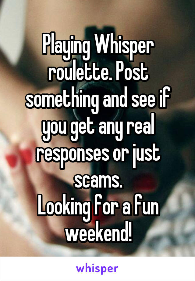 Playing Whisper roulette. Post something and see if you get any real responses or just scams.
Looking for a fun weekend!