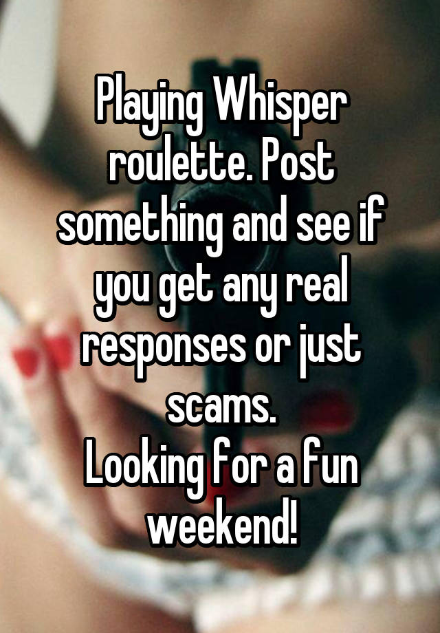 Playing Whisper roulette. Post something and see if you get any real responses or just scams.
Looking for a fun weekend!