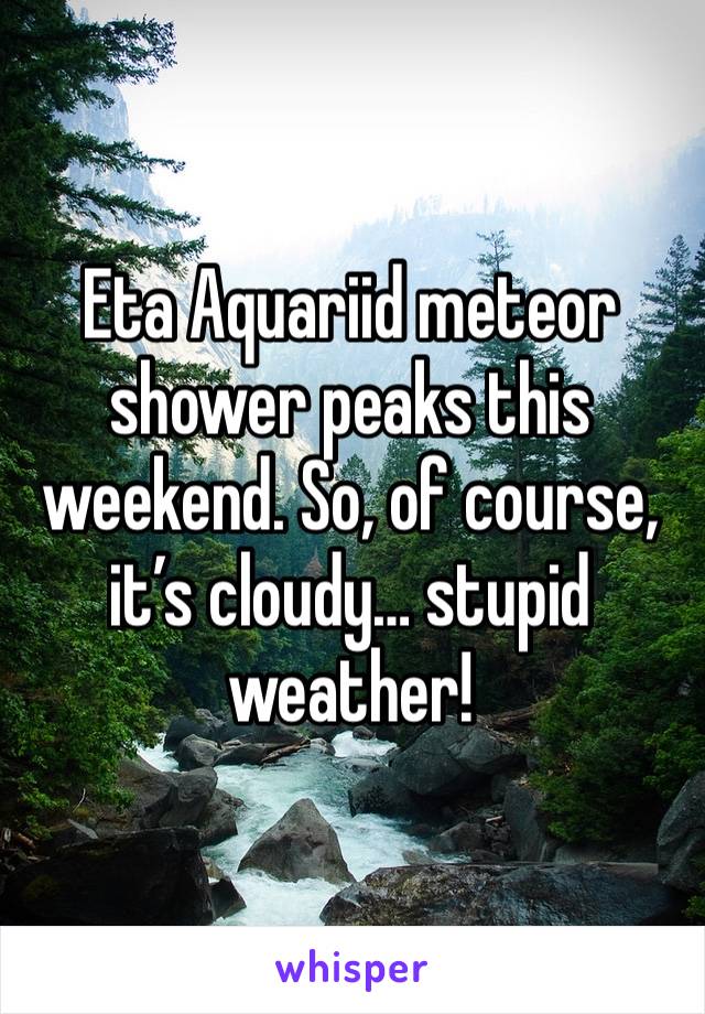 Eta Aquariid meteor shower peaks this weekend. So, of course, it’s cloudy… stupid weather!