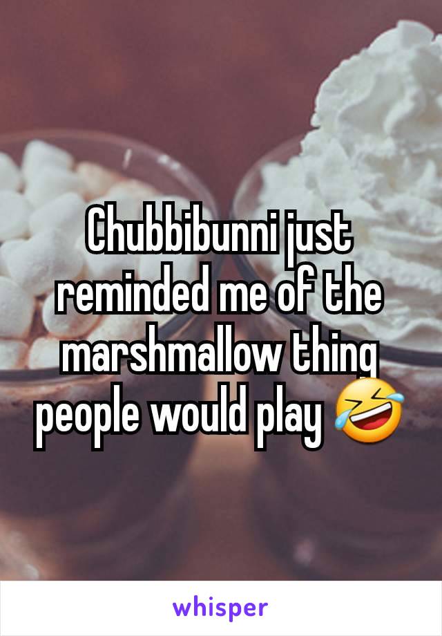 Chubbibunni just reminded me of the marshmallow thing people would play 🤣