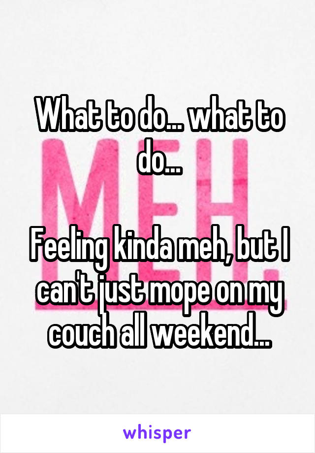 What to do... what to do...

Feeling kinda meh, but I can't just mope on my couch all weekend...