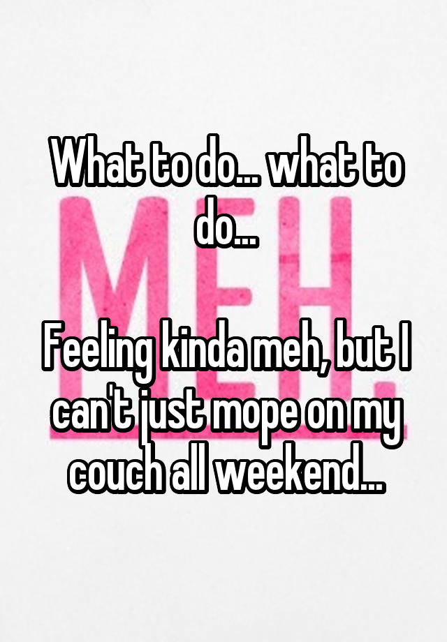 What to do... what to do...

Feeling kinda meh, but I can't just mope on my couch all weekend...