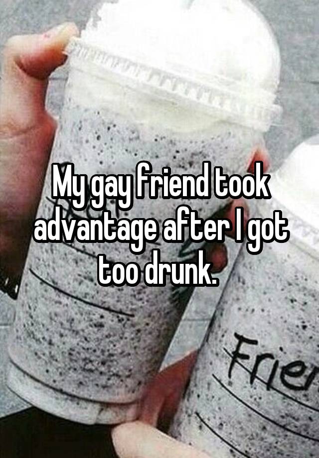 My gay friend took advantage after I got too drunk. 