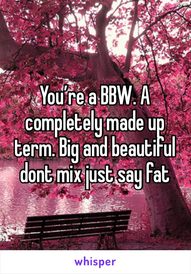 You’re a BBW. A completely made up term. Big and beautiful dont mix just say fat