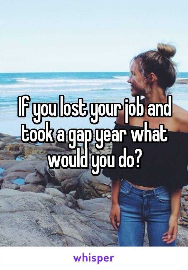 If you lost your job and took a gap year what would you do?