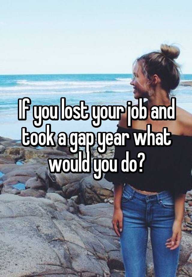 If you lost your job and took a gap year what would you do?