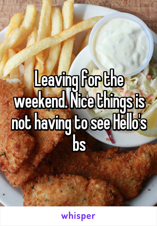 Leaving for the weekend. Nice things is not having to see Hello's bs