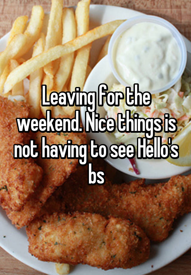 Leaving for the weekend. Nice things is not having to see Hello's bs