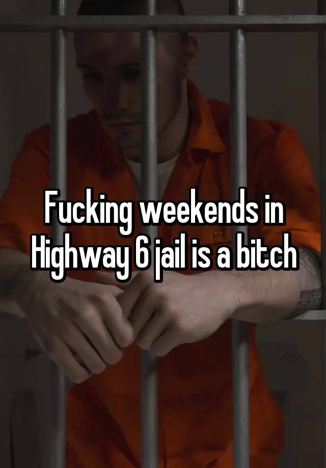 Fucking weekends in Highway 6 jail is a bitch