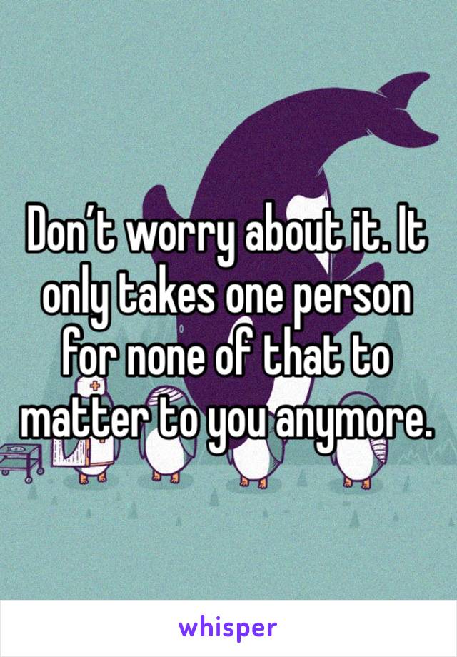 Don’t worry about it. It only takes one person for none of that to matter to you anymore. 