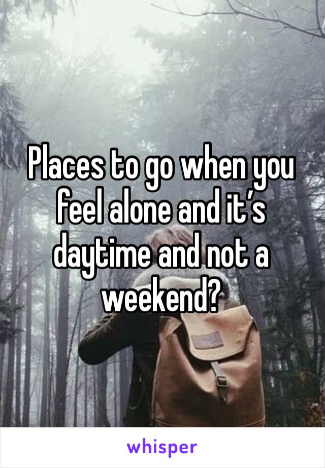 Places to go when you feel alone and it’s daytime and not a weekend? 