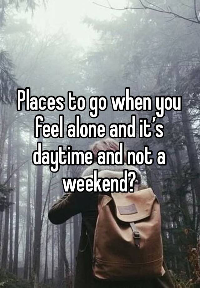 Places to go when you feel alone and it’s daytime and not a weekend? 