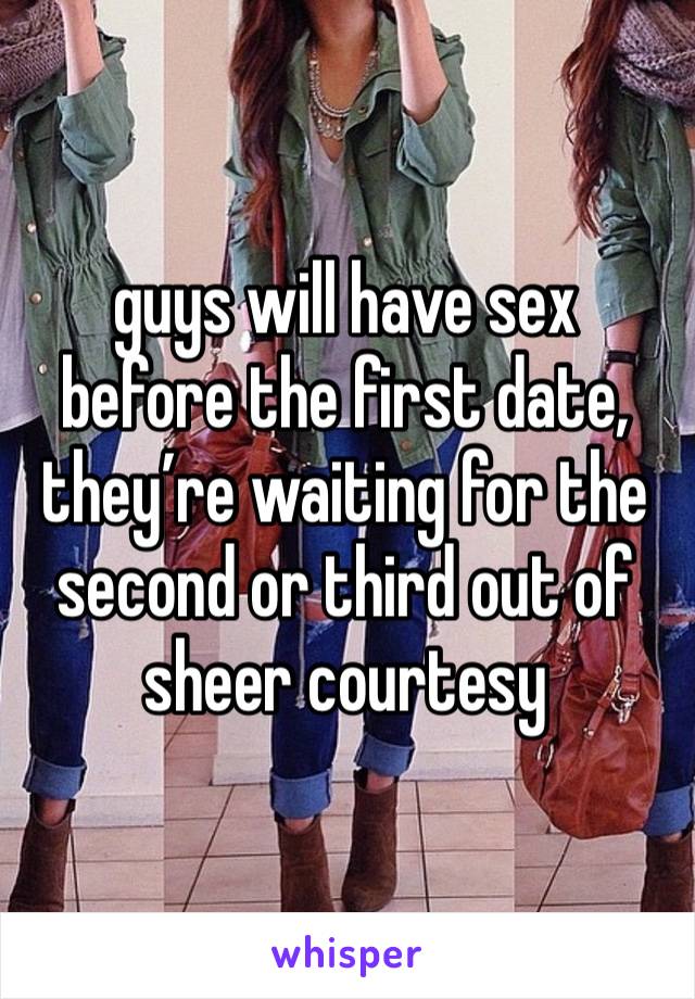 guys will have sex before the first date, they’re waiting for the second or third out of sheer courtesy