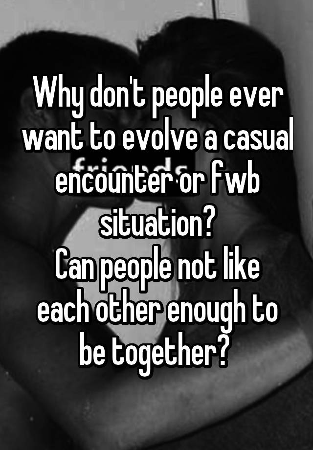 Why don't people ever want to evolve a casual encounter or fwb situation?
Can people not like each other enough to be together? 