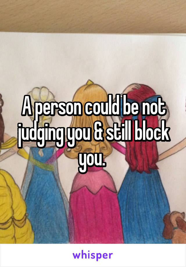 A person could be not judging you & still block you. 