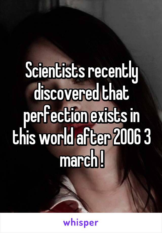 Scientists recently discovered that perfection exists in this world after 2006 3 march !