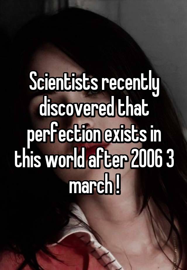 Scientists recently discovered that perfection exists in this world after 2006 3 march !