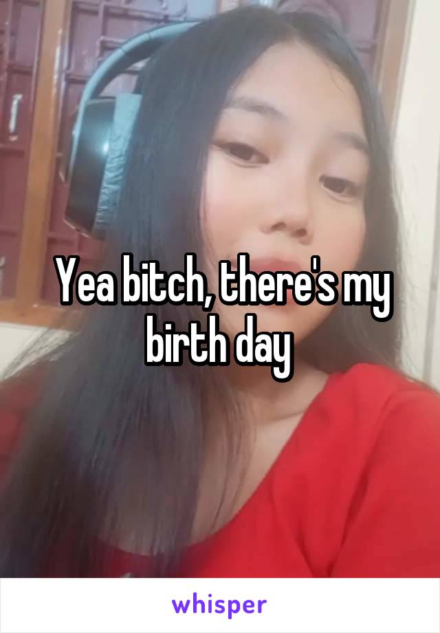 Yea bitch, there's my birth day 