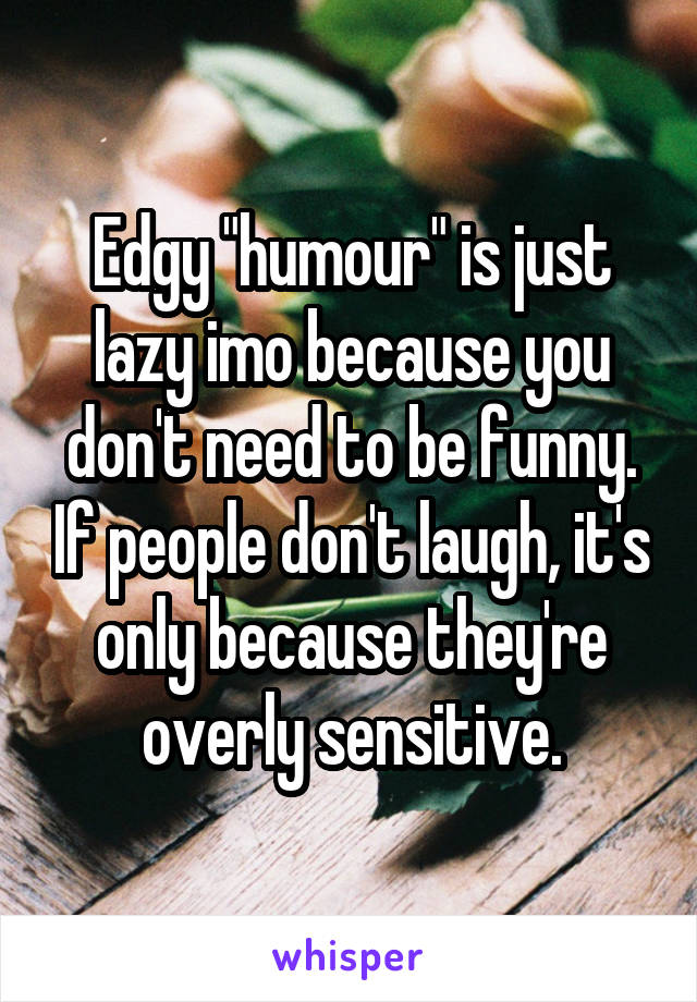 Edgy "humour" is just lazy imo because you don't need to be funny. If people don't laugh, it's only because they're overly sensitive.