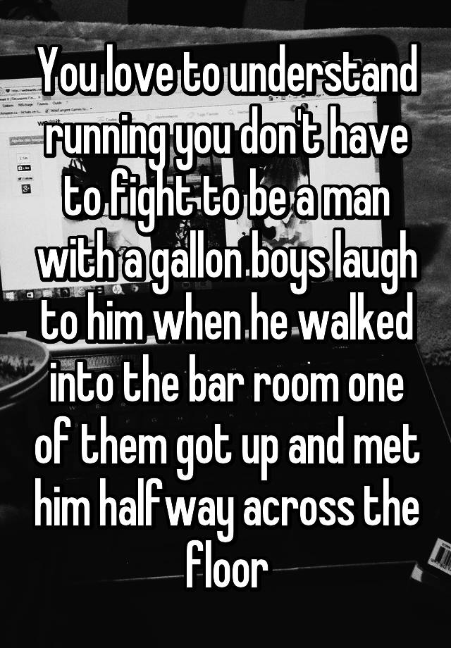 You love to understand running you don't have to fight to be a man with a gallon boys laugh to him when he walked into the bar room one of them got up and met him halfway across the floor