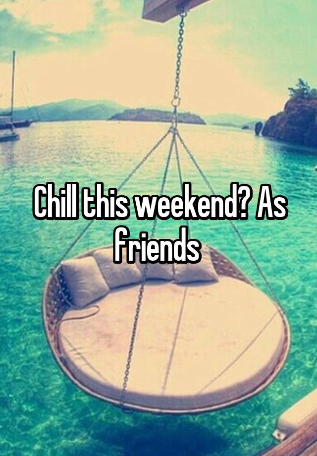 Chill this weekend? As friends 