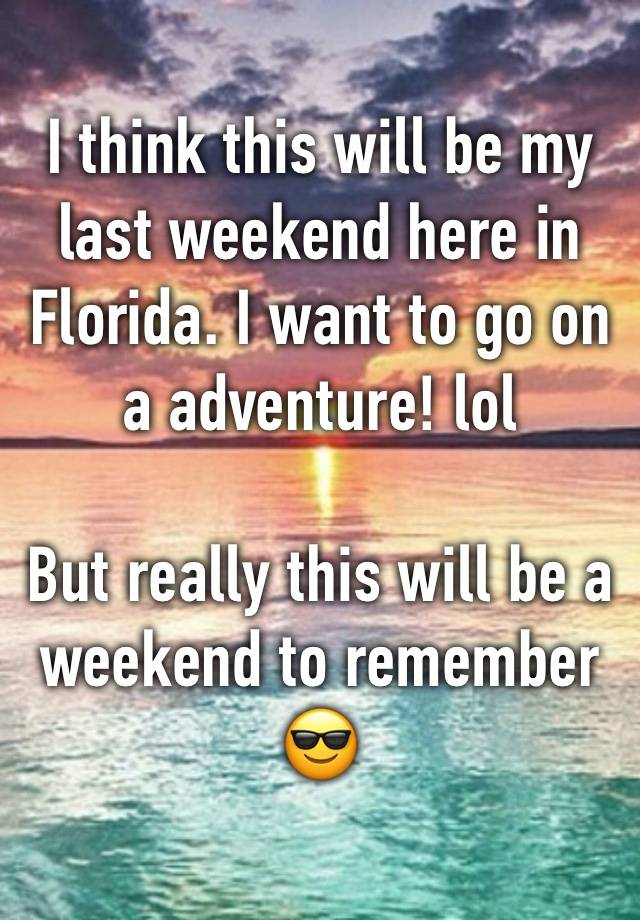 I think this will be my last weekend here in Florida. I want to go on a adventure! lol

But really this will be a weekend to remember 😎