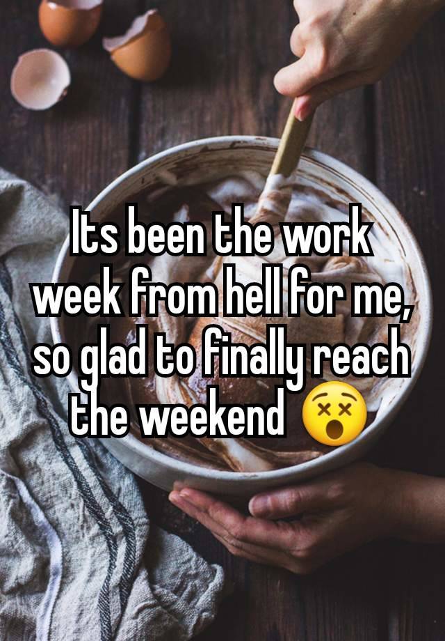 Its been the work week from hell for me, so glad to finally reach the weekend 😵