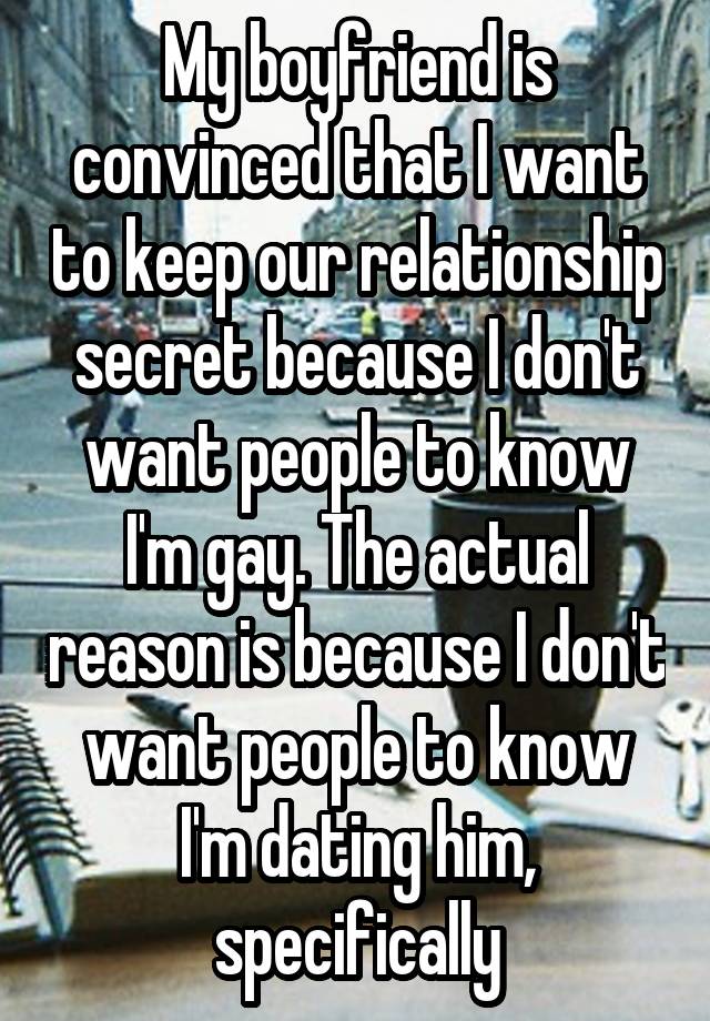 My boyfriend is convinced that I want to keep our relationship secret because I don't want people to know I'm gay. The actual reason is because I don't want people to know I'm dating him, specifically