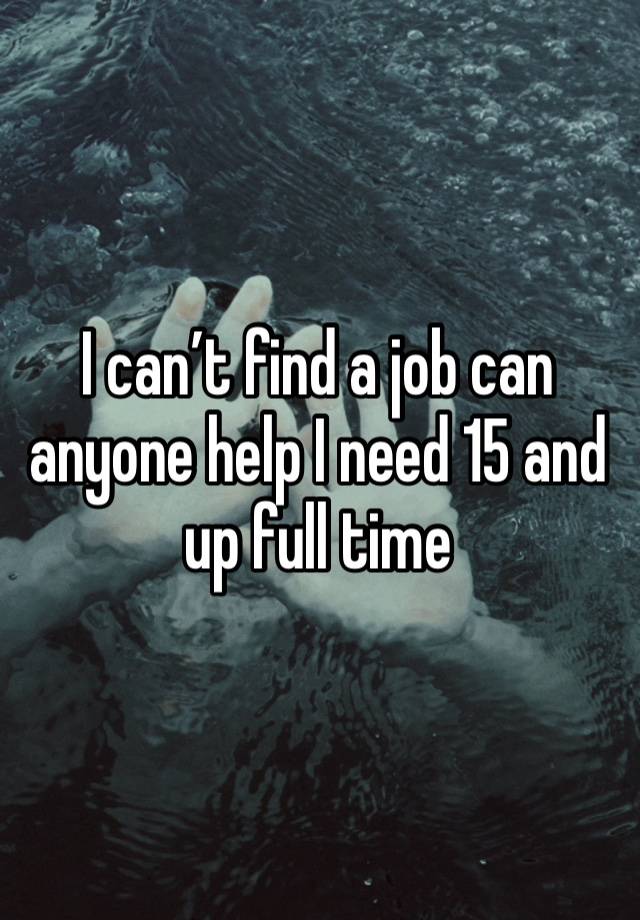 I can’t find a job can anyone help I need 15 and up full time 