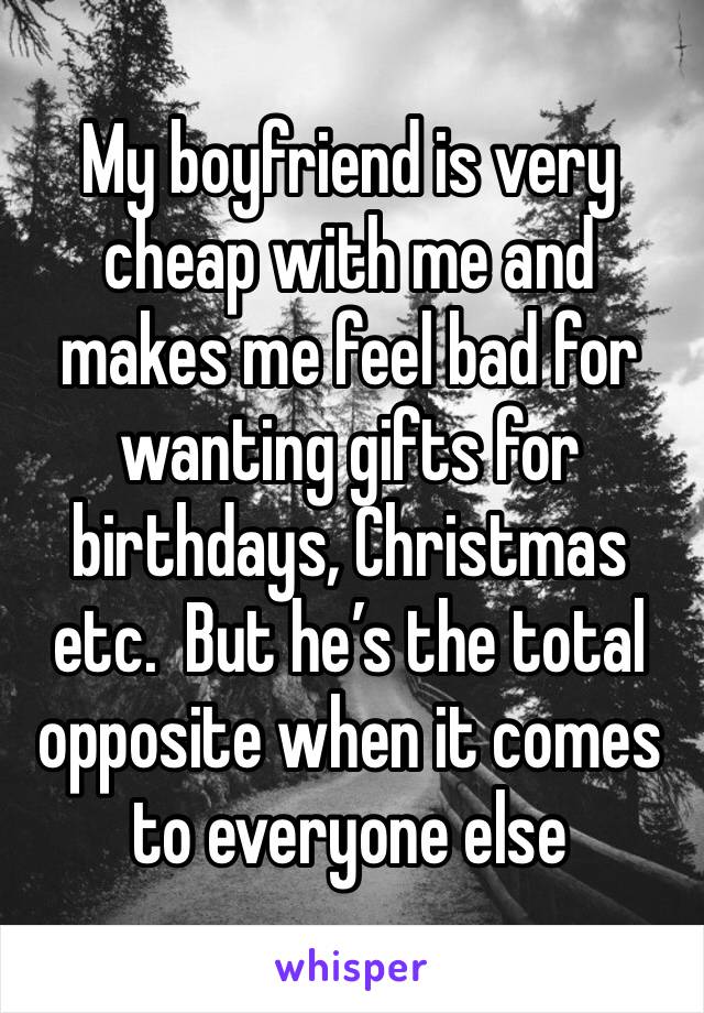 My boyfriend is very cheap with me and makes me feel bad for wanting gifts for birthdays, Christmas etc.  But he’s the total opposite when it comes to everyone else 